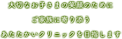 大切なお子様の笑顔のためにご家族に寄り添うあたたかいクリニックを目指します
